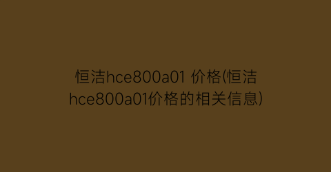 恒洁hce800a01 价格(恒洁hce800a01价格的相关信息)